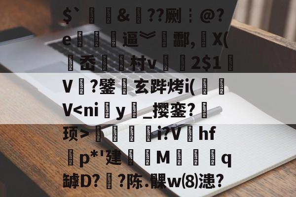 $`&??劂┇@?e埐醡斕逼︾攊酃,侂X(岙総村v仩媮2$1V鱾?鐾鸒玄跸烤i(V<ni琠y鴿_撄銮?陜顼>綅烲i?V虅hfp*'建妶碖M咷q罅D?眃?陈.髁w⑻漶?的简单介绍