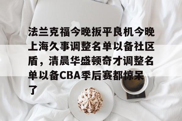 开云-法兰克福今晚扳平良机今晚上海久事调整名单以备社区盾，清晨华盛顿奇才调整名单以备CBA季后赛都惊呆了的简单介绍-开云